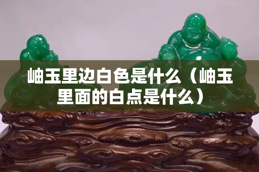 岫玉里边白色是什么（岫玉里面的白点是什么）