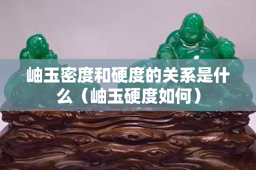 岫玉密度和硬度的关系是什么（岫玉硬度如何）