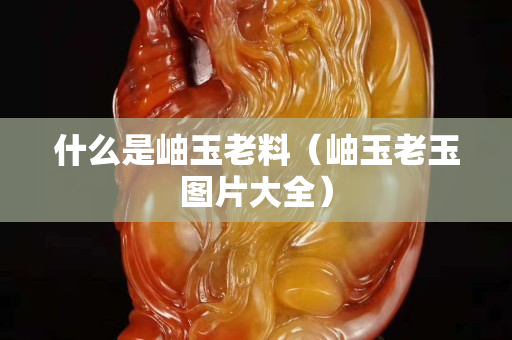 什么是岫玉老料（岫玉老玉图片大全）