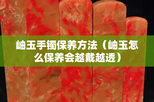 岫玉手镯保养方法（岫玉怎么保养会越戴越透）