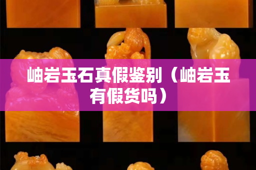 岫岩玉石真假鉴别（岫岩玉有假货吗）
