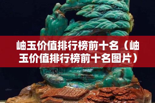 岫玉价值排行榜前十名（岫玉价值排行榜前十名图片）