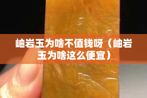 岫岩玉为啥不值钱呀（岫岩玉为啥这么便宜）