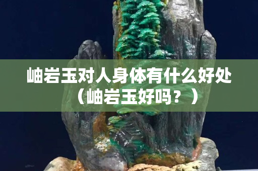 岫岩玉对人身体有什么好处（岫岩玉好吗？）