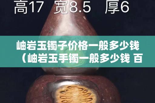 岫岩玉镯子价格一般多少钱（岫岩玉手镯一般多少钱 百度知道）