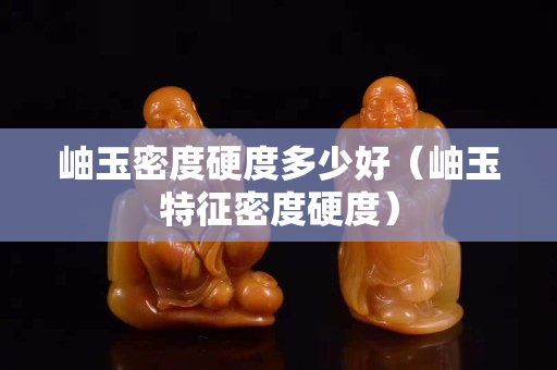 岫玉密度硬度多少好（岫玉特征密度硬度）
