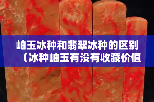岫玉冰种和翡翠冰种的区别（冰种岫玉有没有收藏价值）