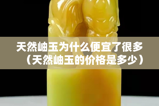 天然岫玉为什么便宜了很多（天然岫玉的价格是多少）