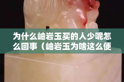 为什么岫岩玉买的人少呢怎么回事（岫岩玉为啥这么便宜）