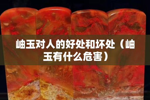 岫玉对人的好处和坏处（岫玉有什么危害）