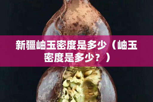 新疆岫玉密度是多少（岫玉密度是多少？）