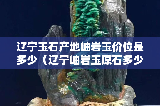 辽宁玉石产地岫岩玉价位是多少（辽宁岫岩玉原石多少钱一吨）