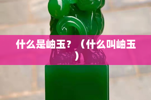 什么是岫玉？（什么叫岫玉）