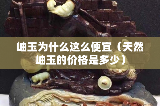 岫玉为什么这么便宜（天然岫玉的价格是多少）