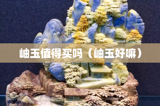 岫玉值得买吗（岫玉好嘛）
