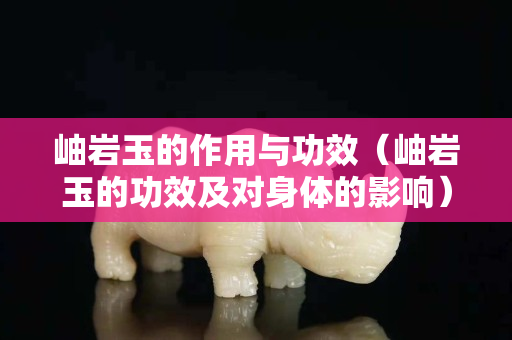 岫岩玉的作用与功效（岫岩玉的功效及对身体的影响）