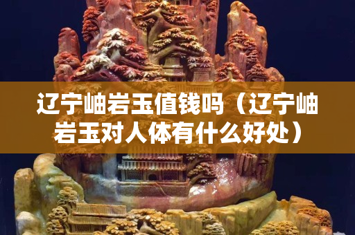 辽宁岫岩玉值钱吗（辽宁岫岩玉对人体有什么好处）