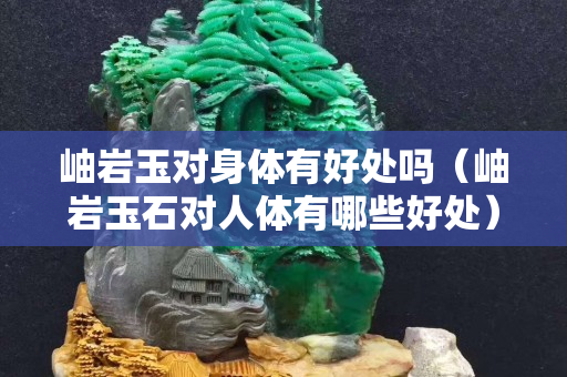 岫岩玉对身体有好处吗（岫岩玉石对人体有哪些好处）