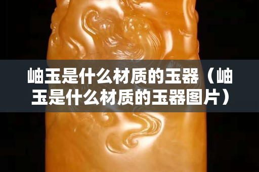 岫玉是什么材质的玉器（岫玉是什么材质的玉器图片）