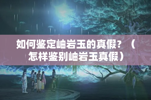 如何鉴定岫岩玉的真假？（怎样鉴别岫岩玉真假）