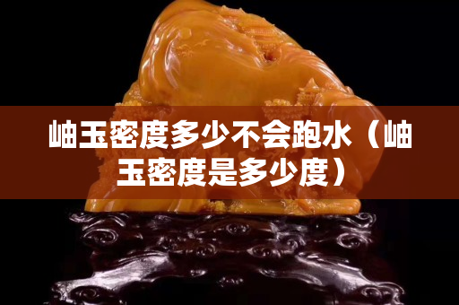 岫玉密度多少不会跑水（岫玉密度是多少度）