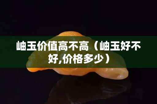 岫玉价值高不高（岫玉好不好,价格多少）