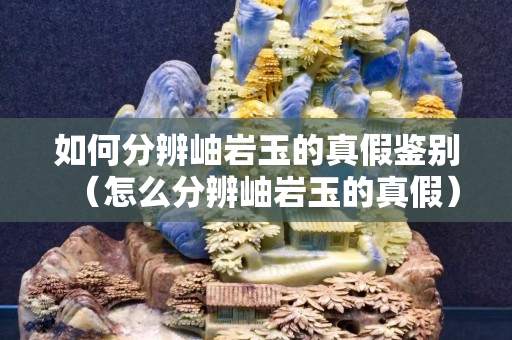 如何分辨岫岩玉的真假鉴别（怎么分辨岫岩玉的真假）