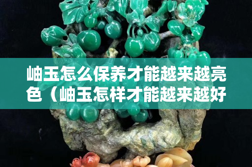 岫玉怎么保养才能越来越亮色（岫玉怎样才能越来越好）