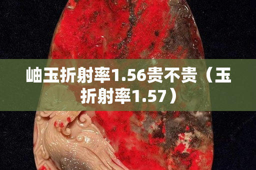 岫玉折射率1.56贵不贵（玉折射率1.57）