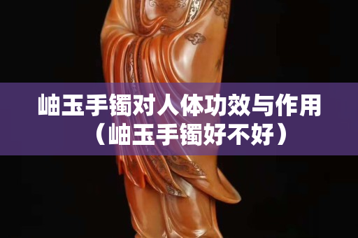 岫玉手镯对人体功效与作用（岫玉手镯好不好）