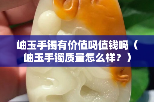岫玉手镯有价值吗值钱吗（岫玉手镯质量怎么样？）