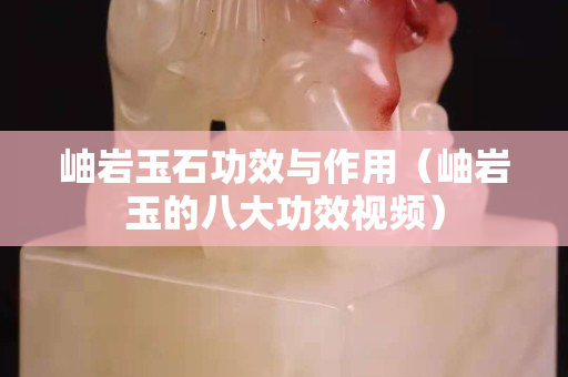 岫岩玉石功效与作用（岫岩玉的八大功效视频）