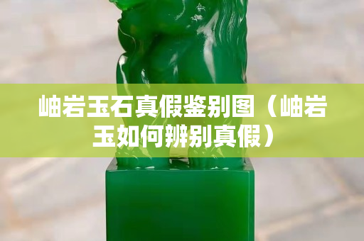 岫岩玉石真假鉴别图（岫岩玉如何辨别真假）
