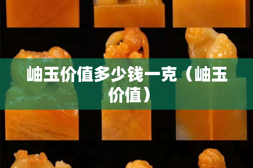 岫玉价值多少钱一克（岫玉 价值）