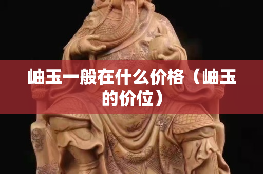 岫玉一般在什么价格（岫玉的价位）