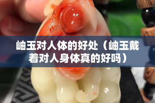 岫玉对人体的好处（岫玉戴着对人身体真的好吗）