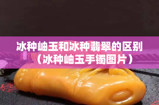 冰种岫玉和冰种翡翠的区别（冰种岫玉手镯图片）