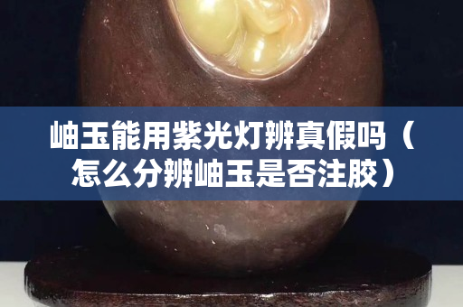 岫玉能用紫光灯辨真假吗（怎么分辨岫玉是否注胶）