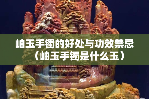 岫玉手镯的好处与功效禁忌（岫玉手镯是什么玉）
