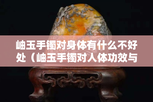 岫玉手镯对身体有什么不好处（岫玉手镯对人体功效与作用）