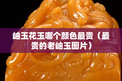 岫玉花玉哪个颜色最贵（最贵的老岫玉图片）