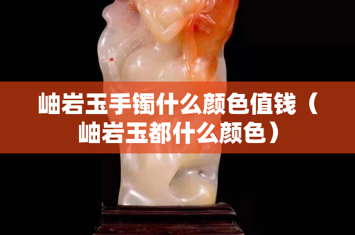 岫岩玉手镯什么颜色值钱（岫岩玉都什么颜色）