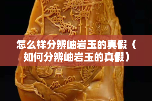 怎么样分辨岫岩玉的真假（如何分辨岫岩玉的真假）
