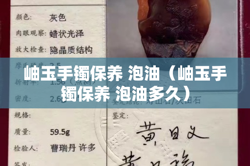 岫玉手镯保养 泡油（岫玉手镯保养 泡油多久）