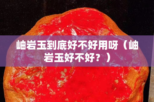 岫岩玉到底好不好用呀（岫岩玉好不好？）
