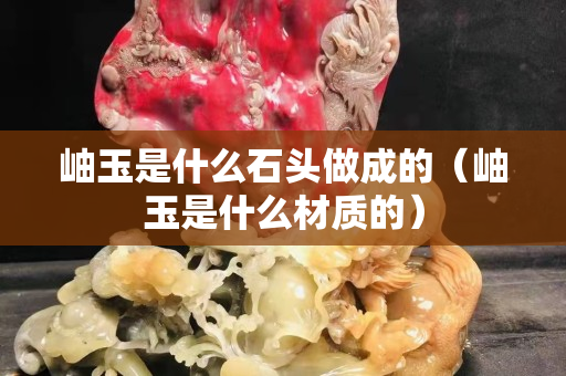 岫玉是什么石头做成的（岫玉是什么材质的）