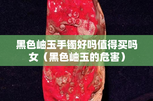 黑色岫玉手镯好吗值得买吗女（黑色岫玉的危害）