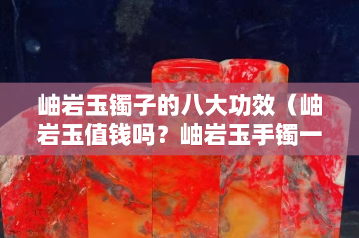 岫岩玉镯子的八大功效（岫岩玉值钱吗？岫岩玉手镯一般多少钱？）