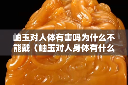岫玉对人体有害吗为什么不能戴（岫玉对人身体有什么好处）