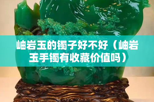 岫岩玉的镯子好不好（岫岩玉手镯有收藏价值吗）